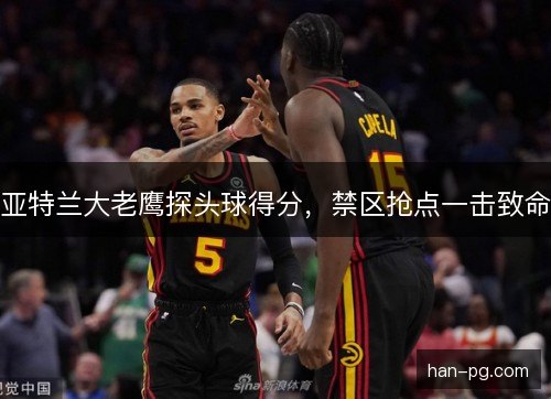 亚特兰大老鹰探头球得分，禁区抢点一击致命